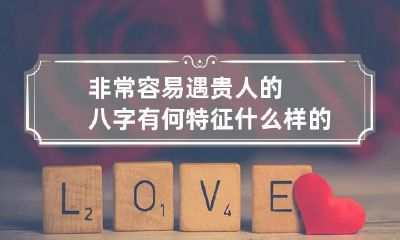 非常容易遇贵人的八字有何特征 什么样的八字有贵人