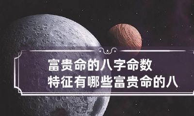 富贵命的八字命数特征有哪些 富贵命的八字有什么特征