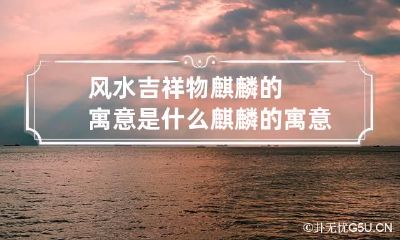 风水吉祥物麒麟的寓意是什么 麒麟的寓意和象征风水