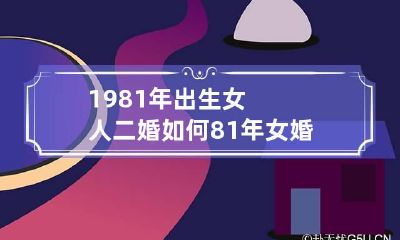 1981年出生女人二婚如何 81年女婚姻