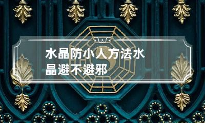 水晶防小人方法 水晶避不避邪