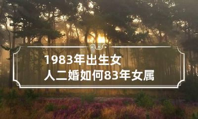 1983年出生女人二婚如何 83年女属猪二次婚姻在几岁