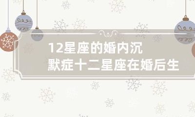 12星座的婚内沉默症 十二星座在婚后生活中最怕什么
