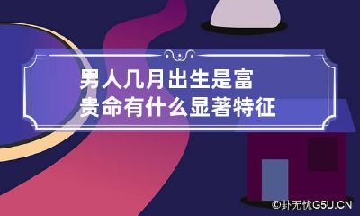 男人几月出生是富贵命 有什么显著特征