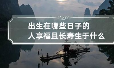 出生在哪些日子的人享福且长寿 生于什么日子是富贵命