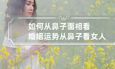 如何从鼻子面相看婚姻运势 从鼻子看女人的感情婚姻