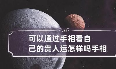 可以通过手相看自己的贵人运怎样吗 手相如何看贵人
