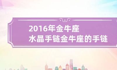 2016年金牛座水晶手链 金牛座的手链是什么样子的