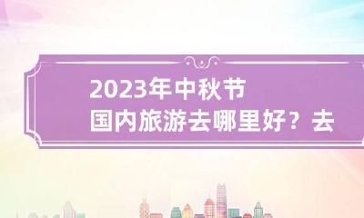 2023年中秋节国内旅游去哪里好？去哪里玩便宜又好玩？