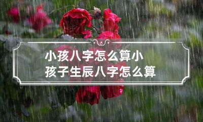 小孩八字怎么算 小孩子生辰八字怎么算