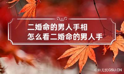 二婚命的男人手相怎么看 二婚命的男人手相怎么看好坏