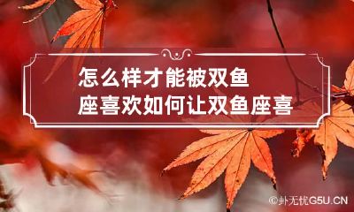 怎么样才能被双鱼座喜欢 如何让双鱼座喜欢自己