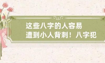 这些八字的人容易遭到小人背刺！ 八字犯小人都有什么征兆