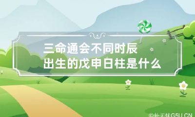三命通会 不同时辰出生的戊申日柱是什么命
