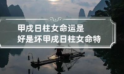 甲戌日柱女命运是好是坏 甲戌日柱女命特点是什么