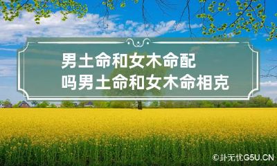 男土命和女木命配吗 男土命和女木命相克吗