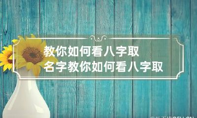 教你如何看八字取名字 教你如何看八字取名字吉凶