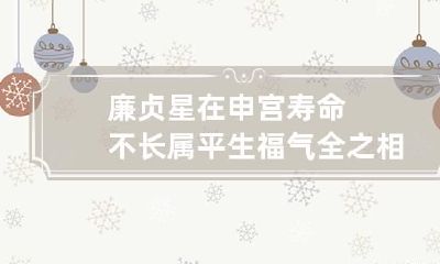 廉贞星在申宫寿命不长 属平生福气全之相