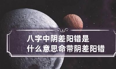 八字中阴差阳错是什么意思 命带阴差阳错有何影响