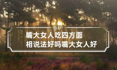嘴大女人吃四方面相说法好吗 嘴大女人好不好
