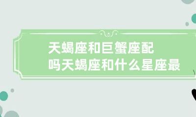 天蝎座和巨蟹座配吗 天蝎座和什么星座最配
