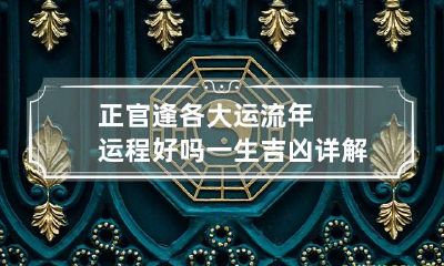 正官逢各大运流年运程好吗 一生吉凶详解
