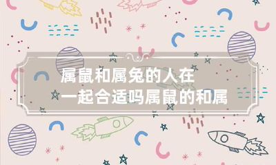 属鼠和属兔的人在一起合适吗 属鼠的和属兔的能在一起吗