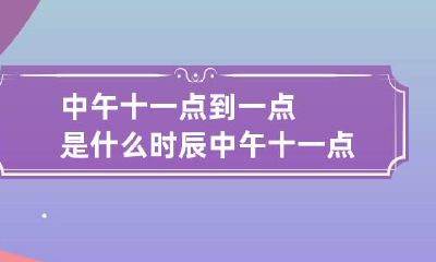 中午十一点到一点是什么时辰 中午十一点到一点是什么时辰属什么