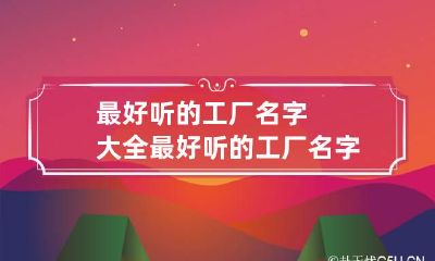 最好听的工厂名字大全 最好听的工厂名字大全霸气