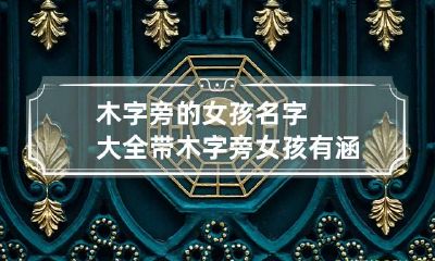 木字旁的女孩名字大全 带木字旁女孩有涵养名字