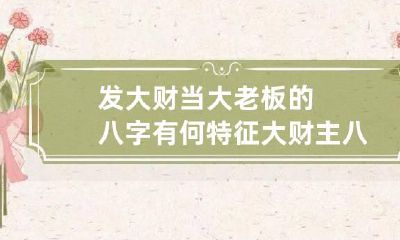 发大财当大老板的八字有何特征 大财主八字