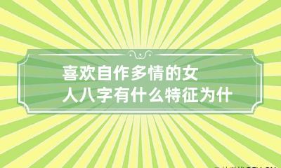 喜欢自作多情的女人八字有什么特征 为什么女人容易自作多情