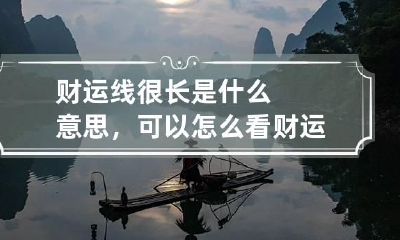 财运线很长是什么意思，可以怎么看 财运线越长越好吗