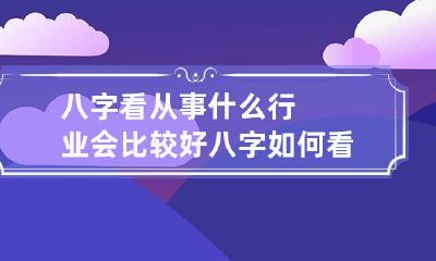 八字看从事什么行业会比较好 八字如何看从事的行业