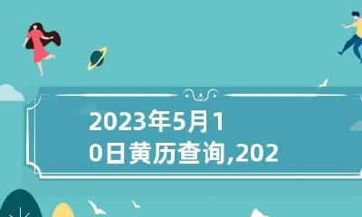 2023年5月10日黄历查询,2023年5月10日是黄道吉日吗？