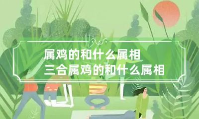 属鸡的和什么属相三合 属鸡的和什么属相合最好