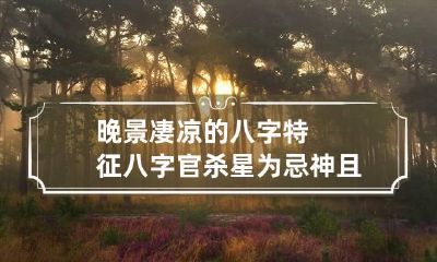 晚景凄凉的八字特征 八字官杀星为忌神且旺而无制