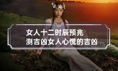 女人十二时辰预兆测吉凶 女人心慌的吉凶预兆