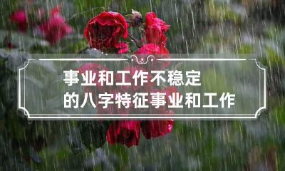事业和工作不稳定的八字特征 事业和工作不稳定的八字特征是