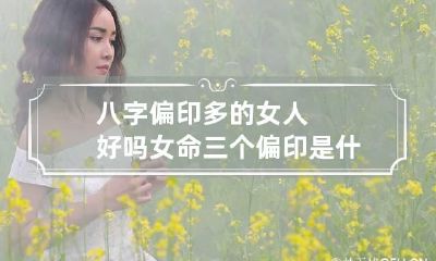八字偏印多的女人好吗 女命三个偏印是什么意思