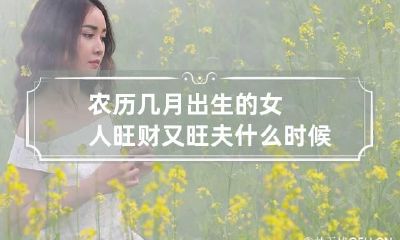 农历几月出生的女人旺财又旺夫 什么时候出生的女人旺夫