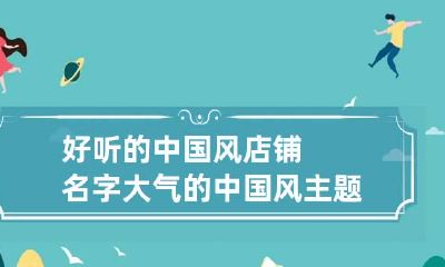 好听的中国风店铺名字 大气的中国风主题店名