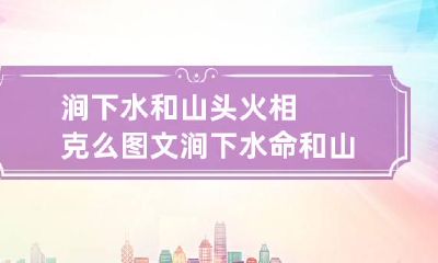 涧下水和山头火相克么图文 涧下水命和山头火相配