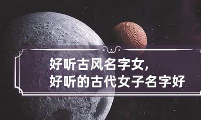 好听古风名字女,好听的古代女子名字 好听古风名字女,好听的古代女子名字叫什么