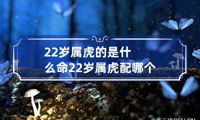 22岁属虎的是什么命 22岁属虎配哪个生肖