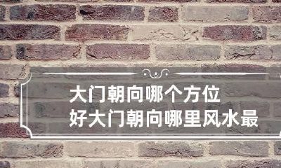 大门朝向哪个方位好 大门朝向哪里风水最好一门定吉凶