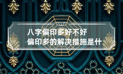 八字偏印多好不好 偏印多的解决措施是什么