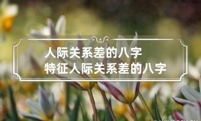 人际关系差的八字特征 人际关系差的八字特征有哪些