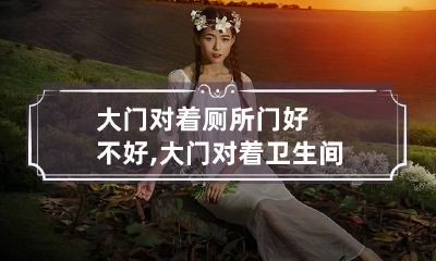 大门对着厕所门好不好,大门对着卫生间门好吗?怎么破解风水?