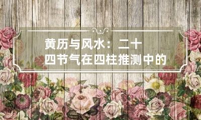 黄历与风水：二十四节气在四柱推测中的应用